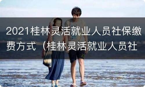 2021桂林灵活就业人员社保缴费方式（桂林灵活就业人员社保2020年最新政策）
