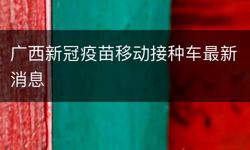 广西新冠疫苗移动接种车最新消息