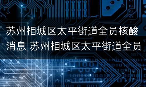 苏州相城区太平街道全员核酸消息 苏州相城区太平街道全员核酸消息通知