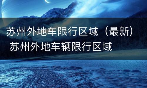 苏州外地车限行区域（最新） 苏州外地车辆限行区域