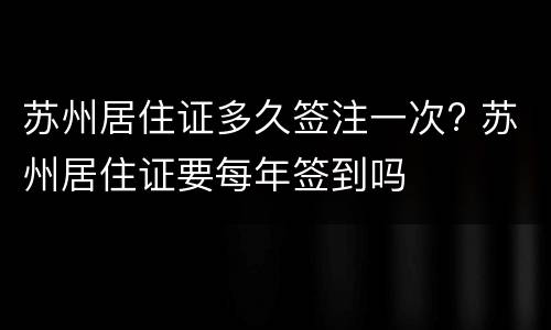 苏州居住证多久签注一次? 苏州居住证要每年签到吗