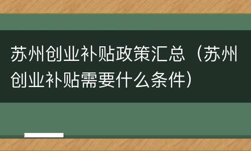 苏州创业补贴政策汇总（苏州创业补贴需要什么条件）