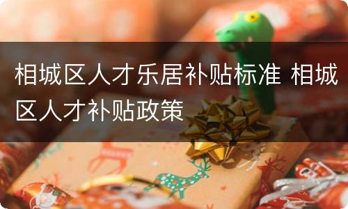 相城区人才乐居补贴标准 相城区人才补贴政策