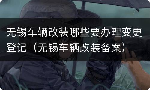 无锡车辆改装哪些要办理变更登记（无锡车辆改装备案）