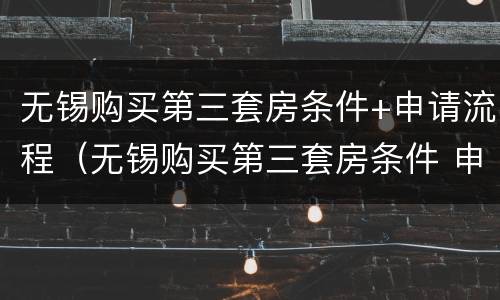 无锡购买第三套房条件+申请流程（无锡购买第三套房条件 申请流程图）