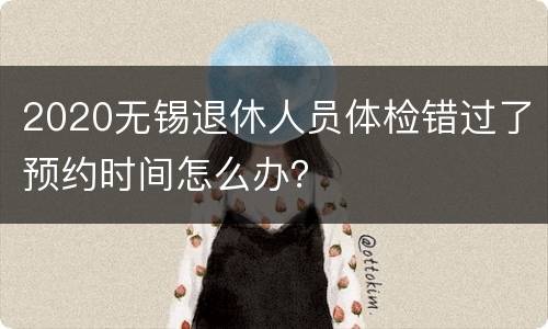 2020无锡退休人员体检错过了预约时间怎么办？