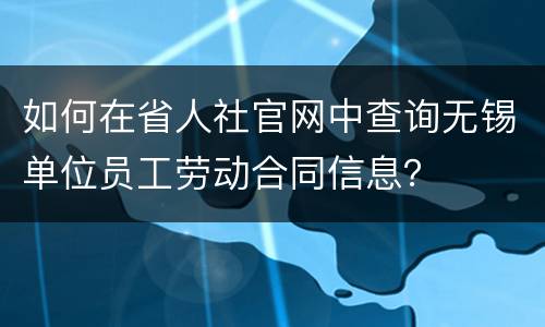 如何在省人社官网中查询无锡单位员工劳动合同信息？