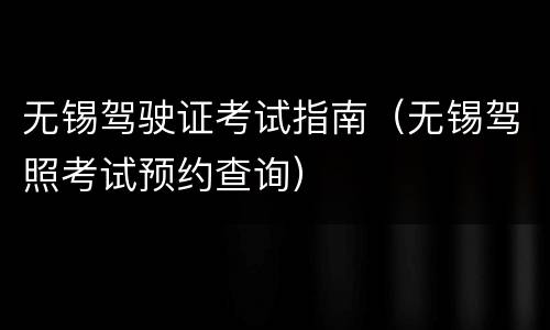 无锡驾驶证考试指南（无锡驾照考试预约查询）