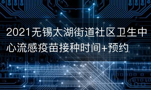2021无锡太湖街道社区卫生中心流感疫苗接种时间+预约