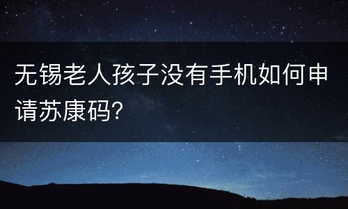 无锡老人孩子没有手机如何申请苏康码？