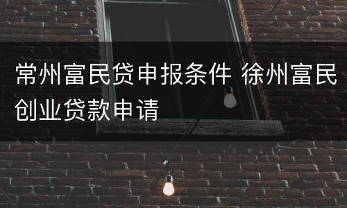 常州富民贷申报条件 徐州富民创业贷款申请