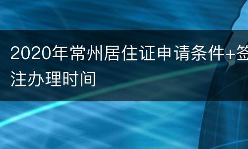 2020年常州居住证申请条件+签注办理时间