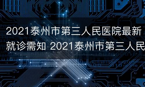 2021泰州市第三人民医院最新就诊需知 2021泰州市第三人民医院最新就诊需知