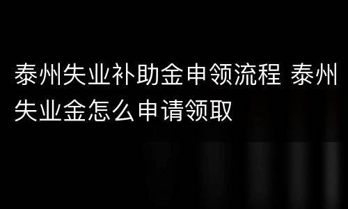 泰州失业补助金申领流程 泰州失业金怎么申请领取