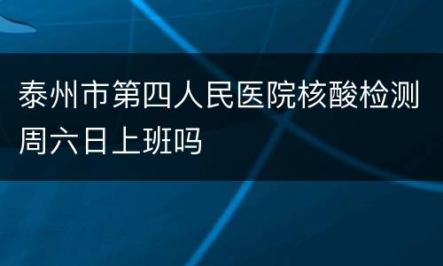 泰州市第四人民医院核酸检测周六日上班吗