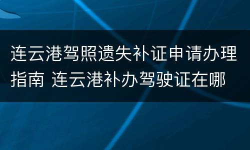 连云港驾照遗失补证申请办理指南 连云港补办驾驶证在哪