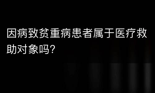 因病致贫重病患者属于医疗救助对象吗?