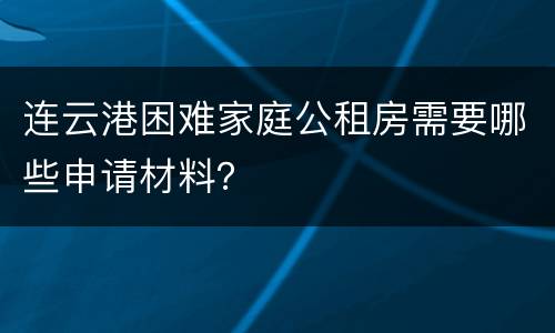 连云港困难家庭公租房需要哪些申请材料？
