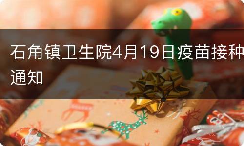 石角镇卫生院4月19日疫苗接种通知