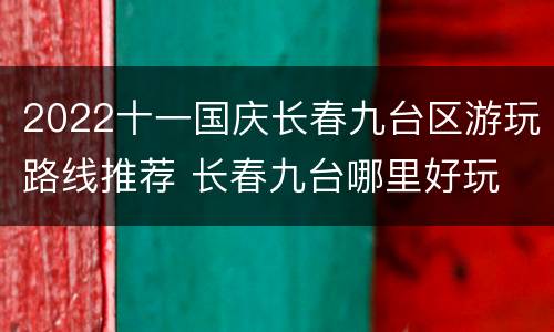 2022十一国庆长春九台区游玩路线推荐 长春九台哪里好玩