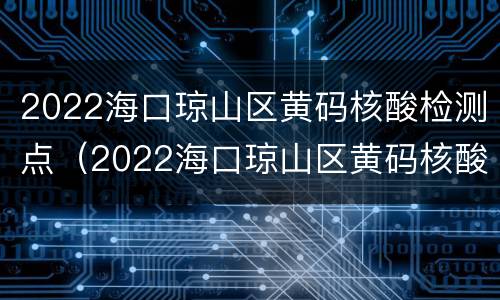 2022海口琼山区黄码核酸检测点（2022海口琼山区黄码核酸检测点在哪里）
