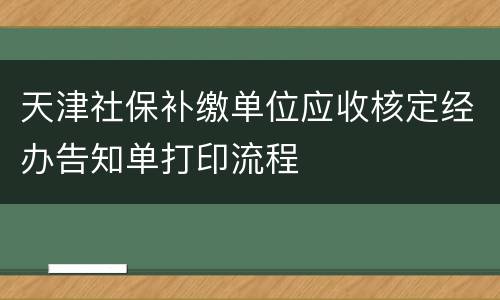 天津社保补缴单位应收核定经办告知单打印流程
