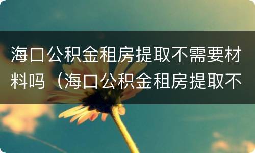海口公积金租房提取不需要材料吗（海口公积金租房提取不需要材料吗怎么办）