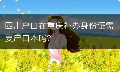 四川户口在重庆补办身份证需要户口本吗？