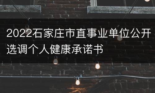 2022石家庄市直事业单位公开选调个人健康承诺书