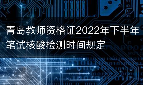 青岛教师资格证2022年下半年笔试核酸检测时间规定