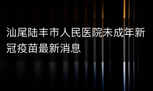 汕尾陆丰市人民医院未成年新冠疫苗最新消息