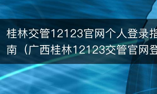 桂林交管12123官网个人登录指南（广西桂林12123交管官网登录）
