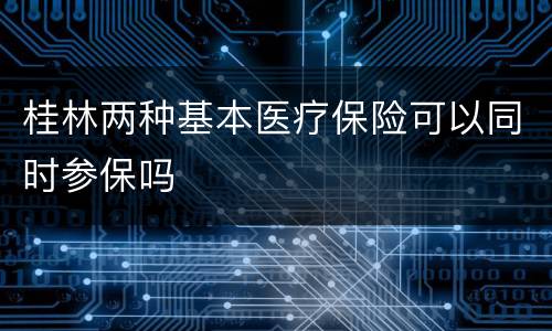 桂林两种基本医疗保险可以同时参保吗