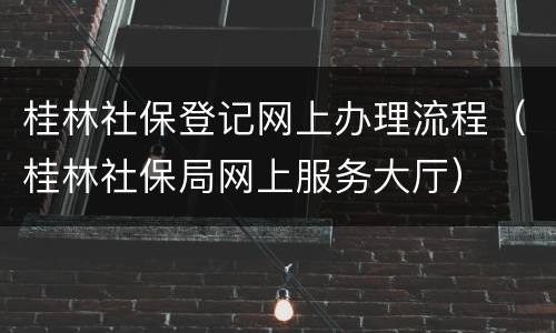桂林社保登记网上办理流程（桂林社保局网上服务大厅）
