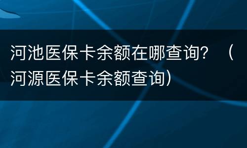 河池医保卡余额在哪查询？（河源医保卡余额查询）