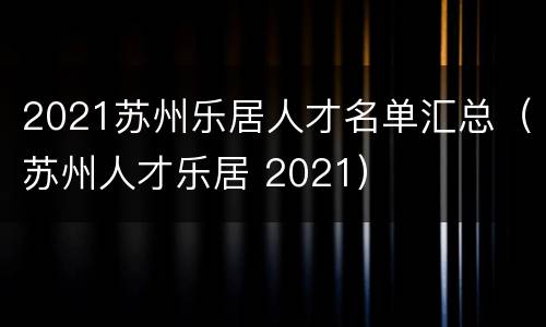2021苏州乐居人才名单汇总（苏州人才乐居 2021）