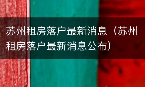 苏州租房落户最新消息（苏州租房落户最新消息公布）