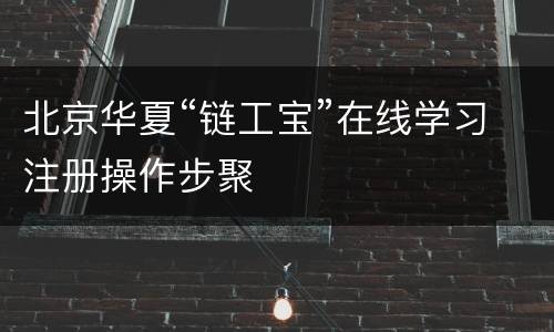 北京华夏“链工宝”在线学习注册操作步聚