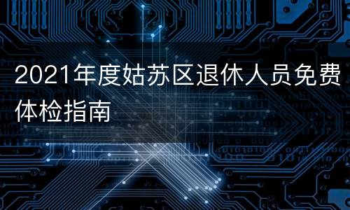 2021年度姑苏区退休人员免费体检指南