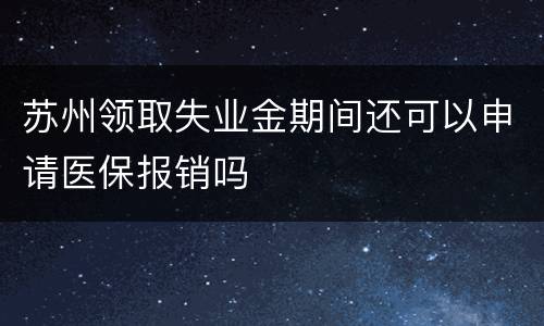 苏州领取失业金期间还可以申请医保报销吗