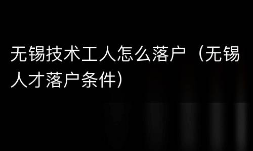 无锡技术工人怎么落户（无锡人才落户条件）