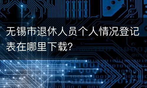 无锡市退休人员个人情况登记表在哪里下载？