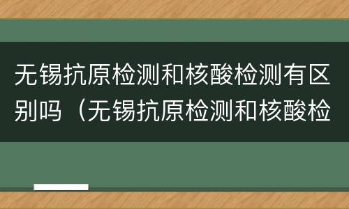 无锡抗原检测和核酸检测有区别吗（无锡抗原检测和核酸检测有区别吗）
