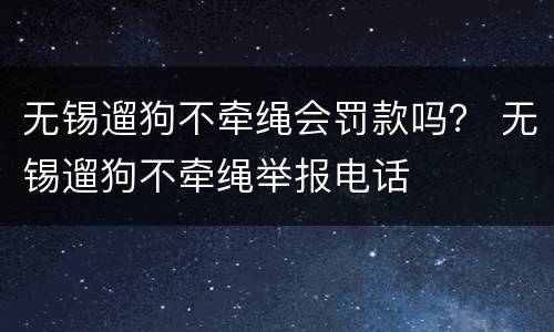 无锡遛狗不牵绳会罚款吗？ 无锡遛狗不牵绳举报电话