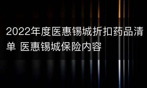 2022年度医惠锡城折扣药品清单 医惠锡城保险内容