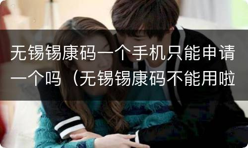 无锡锡康码一个手机只能申请一个吗（无锡锡康码不能用啦吗）