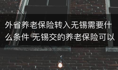 外省养老保险转入无锡需要什么条件 无锡交的养老保险可以转回老家吗