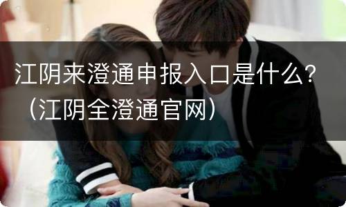 江阴来澄通申报入口是什么？（江阴全澄通官网）