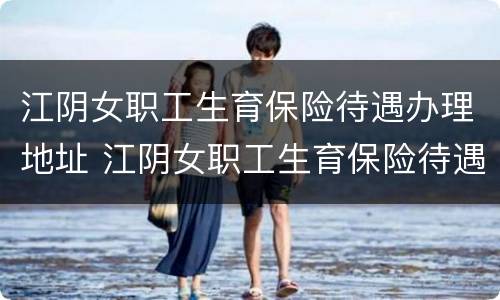 江阴女职工生育保险待遇办理地址 江阴女职工生育保险待遇办理地址在哪里