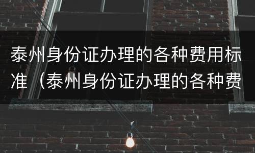 泰州身份证办理的各种费用标准（泰州身份证办理的各种费用标准一样吗）